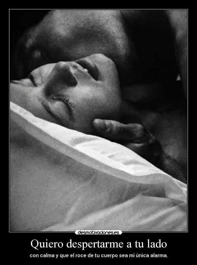 Quiero despertarme a tu lado - con calma y que el roce de tu cuerpo sea mi única alarma.♥