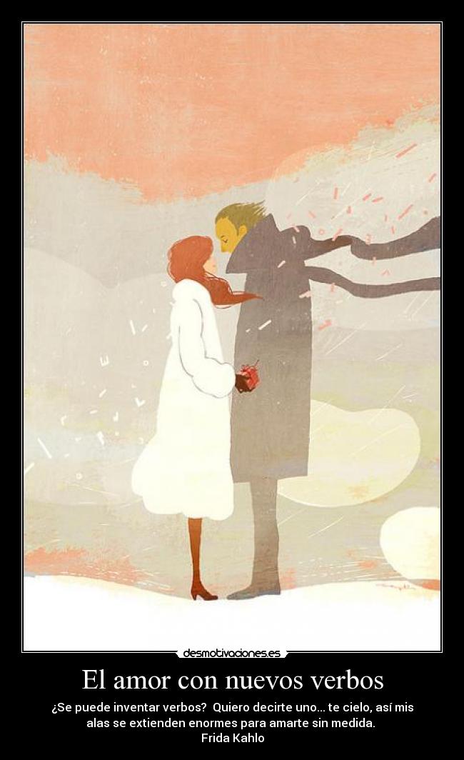 El amor con nuevos verbos - ¿Se puede inventar verbos? Quiero decirte uno... te cielo, así mis
alas se extienden enormes para amarte sin medida.
Frida Kahlo