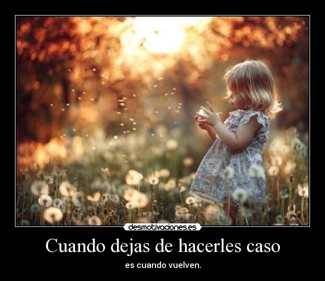 Cuando dejas de hacerles caso - es cuando vuelven.