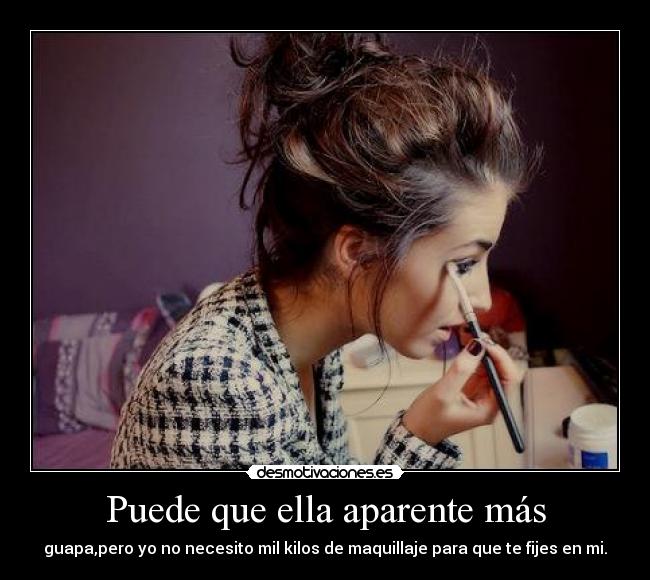 Puede que ella aparente más - guapa,pero yo no necesito mil kilos de maquillaje para que te fijes en mi.