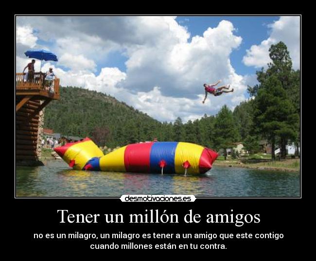 Tener un millón de amigos - no es un milagro, un milagro es tener a un amigo que este contigo
cuando millones están en tu contra.