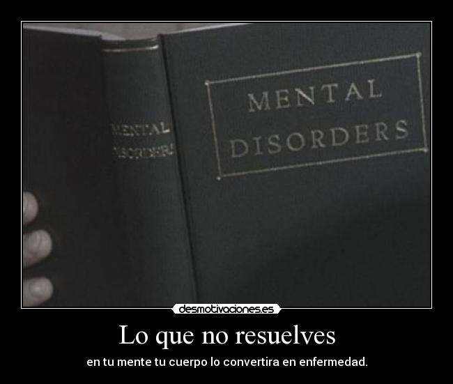 Lo que no resuelves - en tu mente tu cuerpo lo convertira en enfermedad.