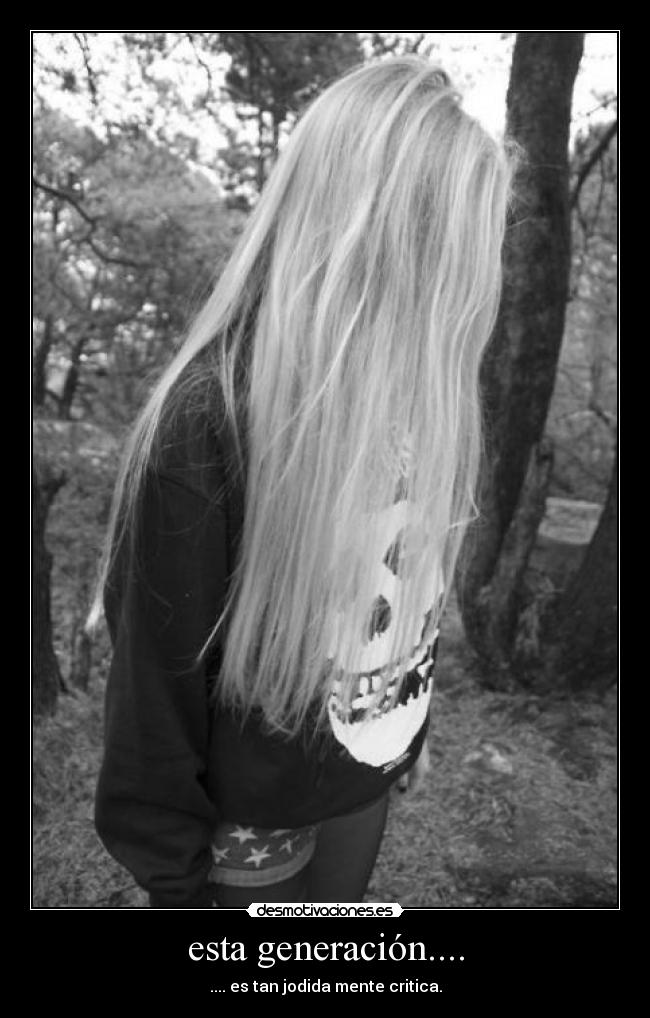 esta generación.... - .... es tan jodida mente critica.