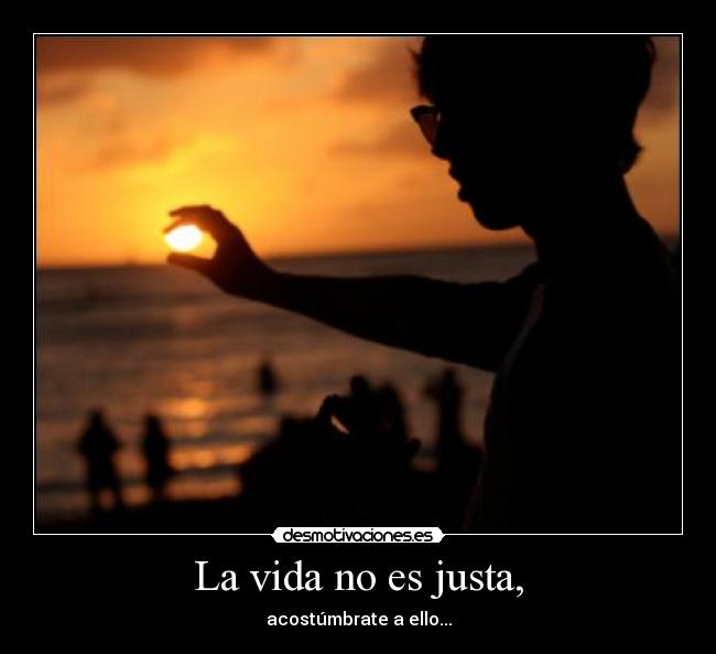 La vida no es justa, - acostúmbrate a ello...