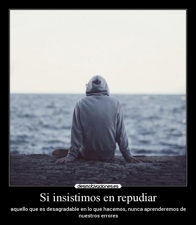 Si insistimos en repudiar - aquello que es desagradable en lo que hacemos, nunca aprenderemos de
nuestros errores