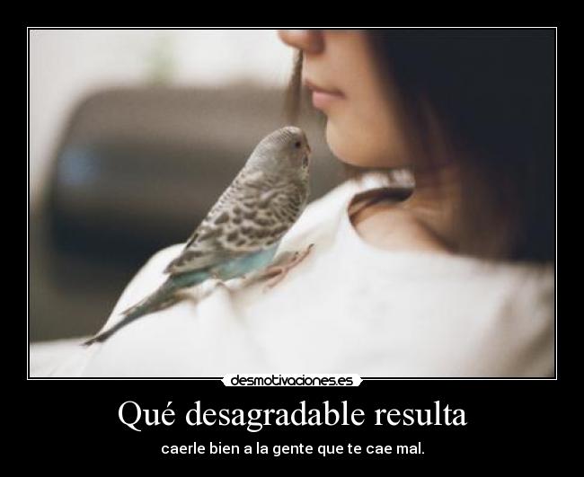Qué desagradable resulta - caerle bien a la gente que te cae mal.