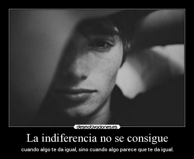 La indiferencia no se consigue - cuando algo te da igual, sino cuando algo parece que te da igual.