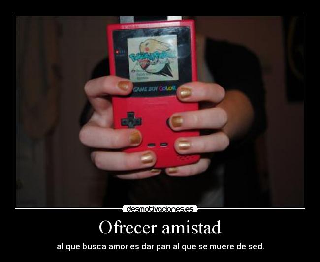 Ofrecer amistad - al que busca amor es dar pan al que se muere de sed.