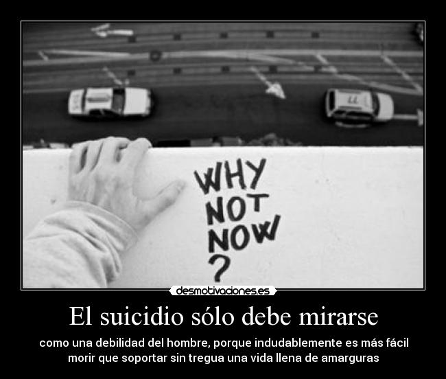 El suicidio sólo debe mirarse - como una debilidad del hombre, porque indudablemente es más fácil
morir que soportar sin tregua una vida llena de amarguras