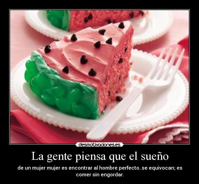 La gente piensa que el sueño - de un mujer mujer es encontrar al hombre perfecto..se equivocan; es
comer sin engordar.