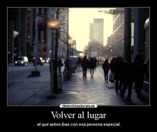 Volver al lugar - al que antes ibas con esa persona especial.