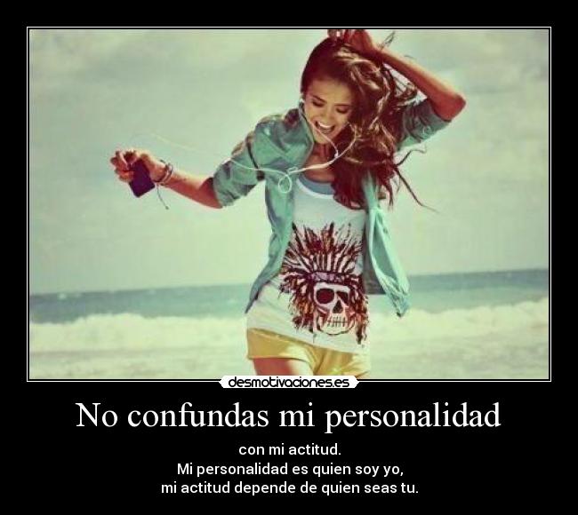 No confundas mi personalidad - con mi actitud.
Mi personalidad es quien soy yo,
mi actitud depende de quien seas tu.