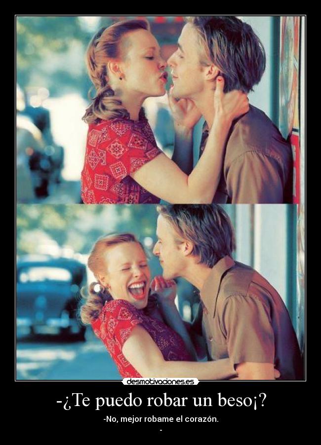 -¿Te puedo robar un beso¡? - -No, mejor robame el corazón.
-