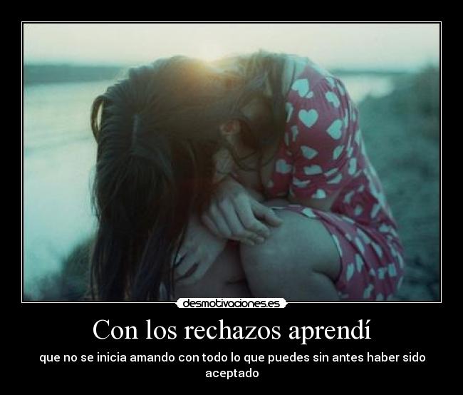 Con los rechazos aprendí - que no se inicia amando con todo lo que puedes sin antes haber sido aceptado
