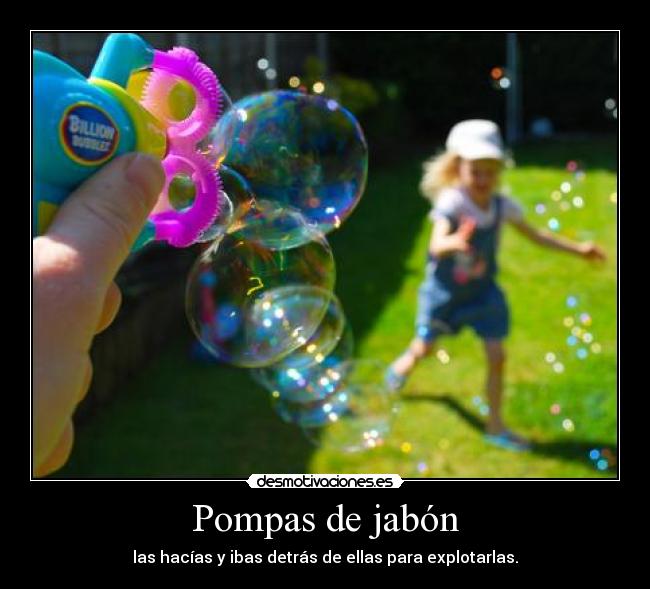 Pompas de jabón - las hacías y ibas detrás de ellas para explotarlas.