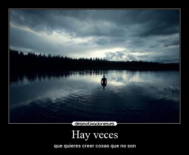 Hay veces - que quieres creer cosas que no son