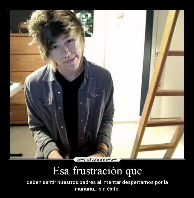 Esa frustración que - deben sentir nuestros padres al intentar despertarnos por la mañana... sin éxito.
