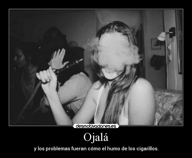 Ojalá - y los problemas fueran cómo el humo de los cigarillos.