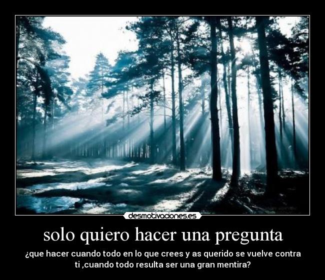 solo quiero hacer una pregunta - ¿que hacer cuando todo en lo que crees y as querido se vuelve contra
ti ,cuando todo resulta ser una gran mentira?
