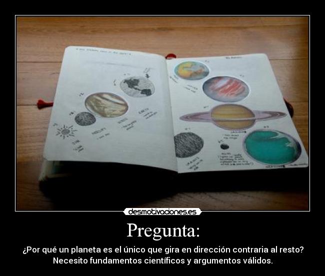 Pregunta: - ¿Por qué un planeta es el único que gira en dirección contraria al resto?
Necesito fundamentos científicos y argumentos válidos.