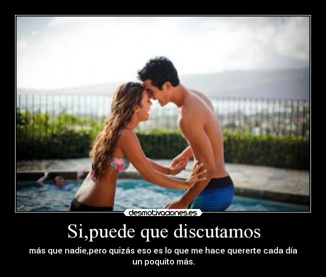 Si,puede que discutamos - más que nadie,pero quizás eso es lo que me hace quererte cada día un poquito más.
