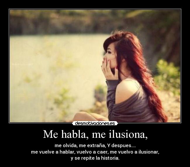Me habla, me ilusiona, - me olvida, me extraña, Y despues....
 me vuelve a hablar, vuelvo a caer, me vuelvo a ilusionar, 
y se repite la historia.
