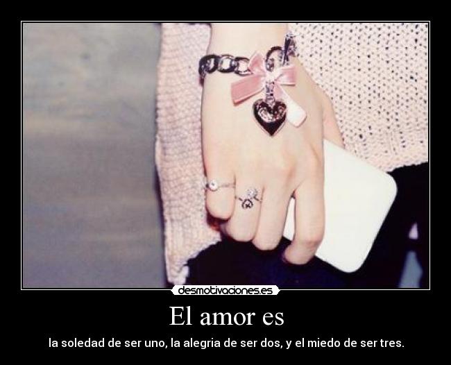 El amor es - la soledad de ser uno, la alegria de ser dos, y el miedo de ser tres.