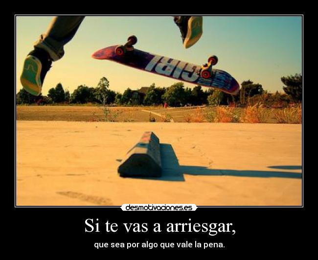 Si te vas a arriesgar, - que sea por algo que vale la pena.