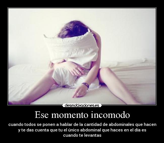 Ese momento incomodo - cuando todos se ponen a hablar de la cantidad de abdominales que hacen
y te das cuenta que tu el único abdominal que haces en el día es
cuando te levantas