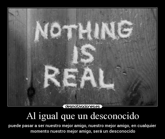 Al igual que un desconocido - puede pasar a ser nuestro mejor amigo, nuestro mejor amigo, en cualquier
momento nuestro mejor amigo, será un desconocido