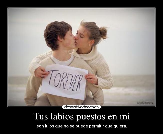 Tus labios puestos en mi - son lujos que no se puede permitir cualquiera.