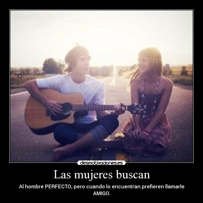 Las mujeres buscan - Al hombre PERFECTO, pero cuando lo encuentran prefieren llamarle AMIGO.