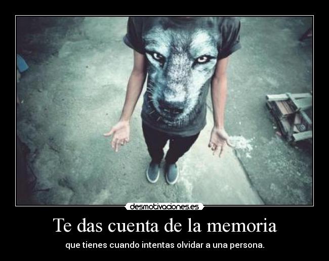Te das cuenta de la memoria - que tienes cuando intentas olvidar a una persona.