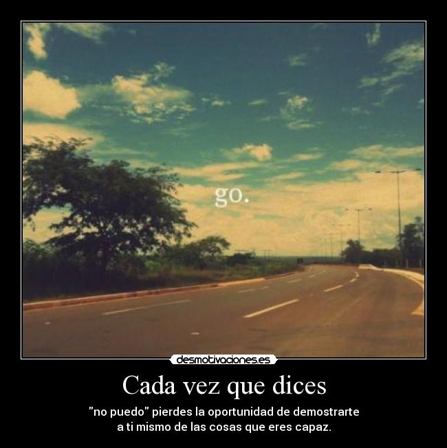 Cada vez que dices - no puedo pierdes la oportunidad de demostrarte
a ti mismo de las cosas que eres capaz.