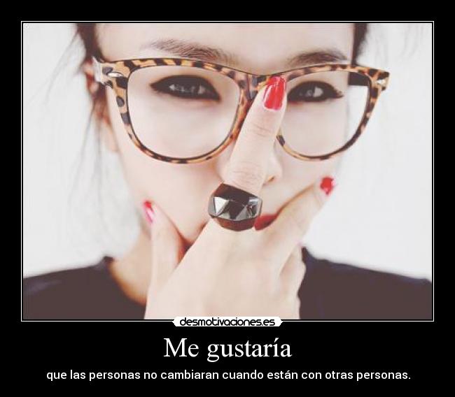 Me gustaría - que las personas no cambiaran cuando están con otras personas.