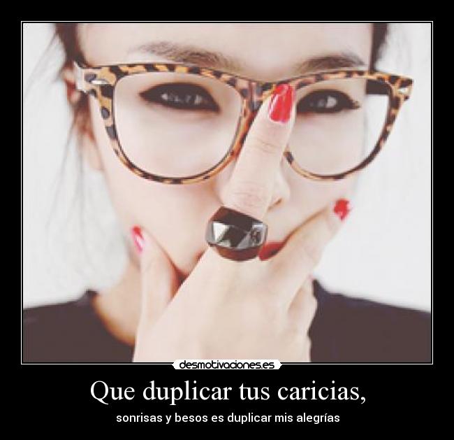 Que duplicar tus caricias, - sonrisas y besos es duplicar mis alegrías