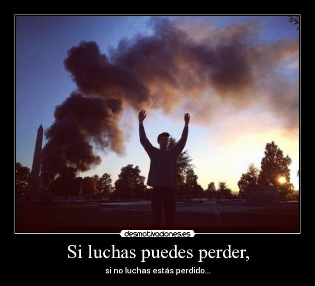 Si luchas puedes perder, - si no luchas estás perdido...