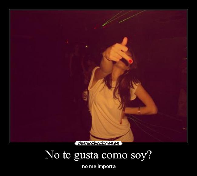 No te gusta como soy? - no me importa