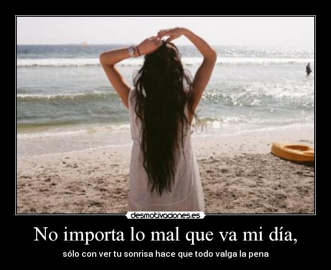 No importa lo mal que va mi día, -