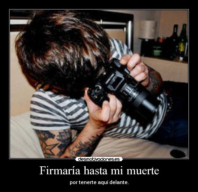 Firmaría hasta mi muerte - por tenerte aquí delante.