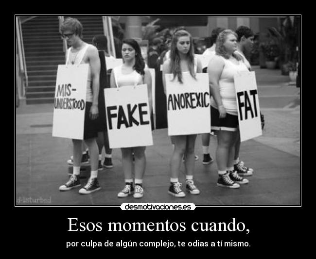 Esos momentos cuando, - por culpa de algún complejo, te odias a tí mismo.