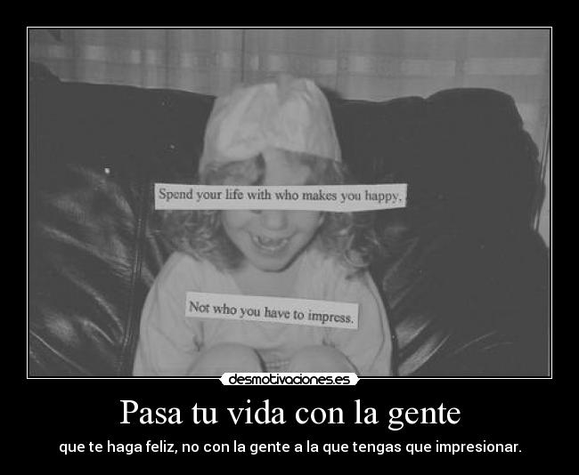 Pasa tu vida con la gente - que te haga feliz, no con la gente a la que tengas que impresionar.