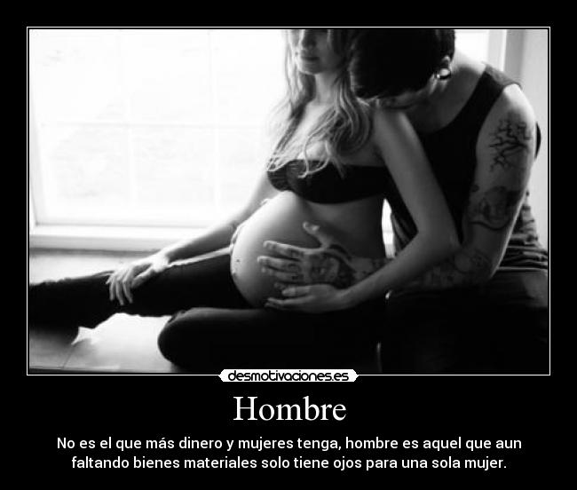 Hombre - No es el que más dinero y mujeres tenga, hombre es aquel que aun
faltando bienes materiales solo tiene ojos para una sola mujer.