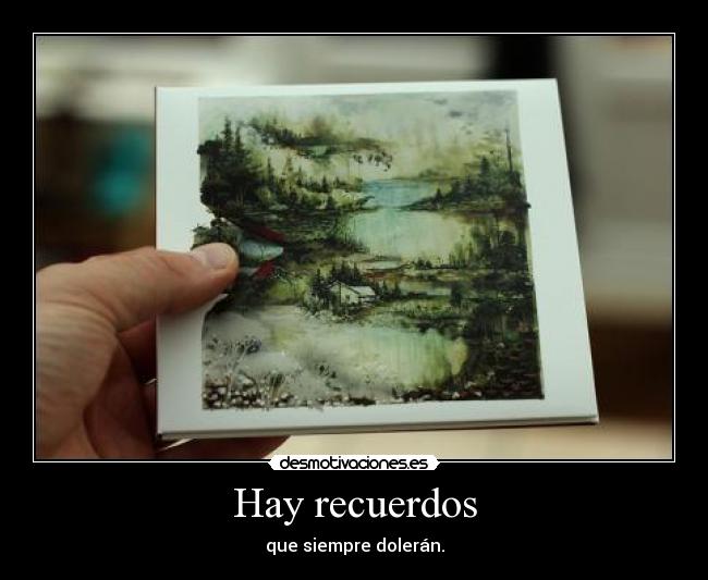 Hay recuerdos - que siempre dolerán.