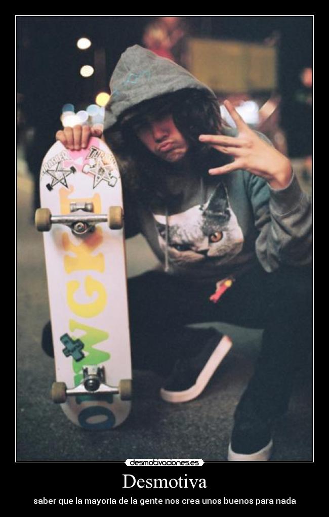 Desmotiva - saber que la mayoría de la gente nos crea unos buenos para nada