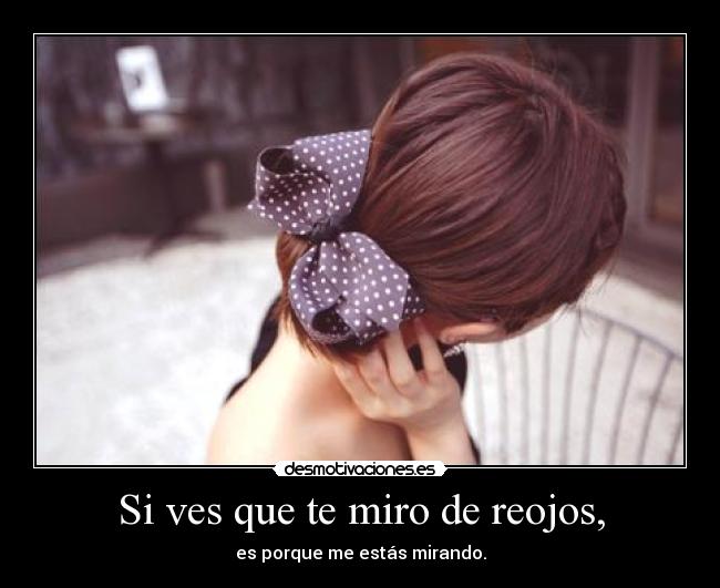 Si ves que te miro de reojos, - es porque me estás mirando.
