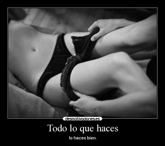 Todo lo que haces - lo haces bien.