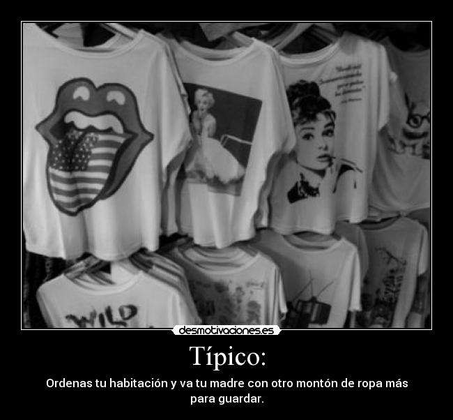 Típico: - Ordenas tu habitación y va tu madre con otro montón de ropa más para guardar.