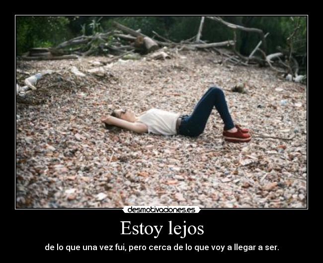 Estoy lejos - de lo que una vez fui, pero cerca de lo que voy a llegar a ser.