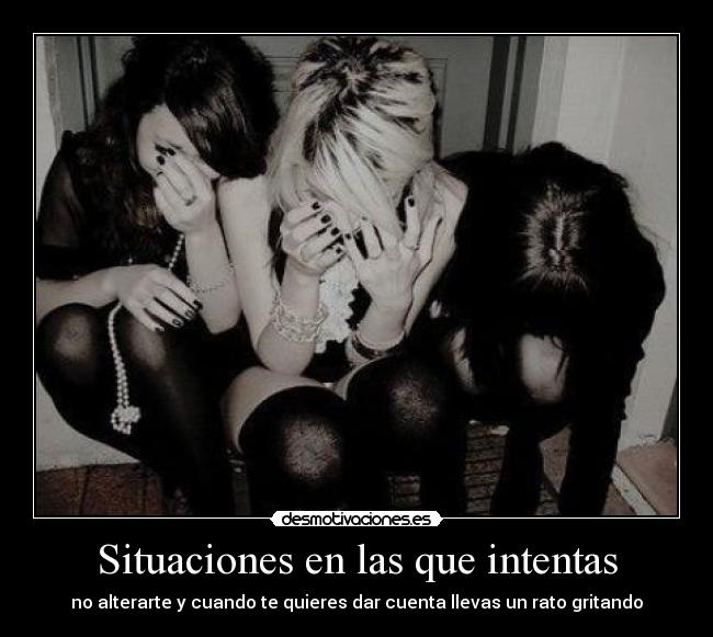 Situaciones en las que intentas - no alterarte y cuando te quieres dar cuenta llevas un rato gritando